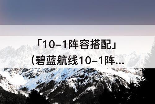 「10-1阵容搭配」(碧蓝航线10-1阵容搭配)