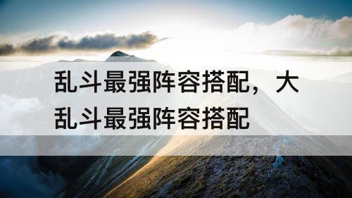 乱斗最强阵容搭配，大乱斗最强阵容搭配