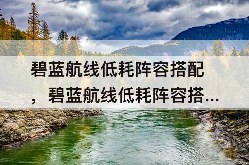 碧蓝航线低耗阵容搭配，碧蓝航线低耗阵容搭配推荐大全