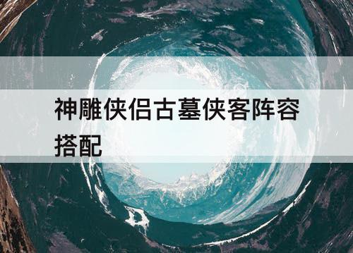 神雕侠侣古墓侠客阵容搭配