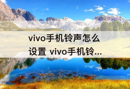 vivo手机铃声怎么设置 vivo手机铃声怎么设置歌曲