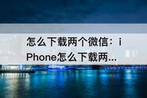 怎么下载两个微信：iPhone怎么下载两个微信