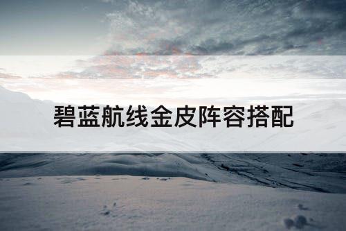 碧蓝航线金皮阵容搭配