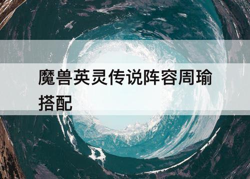 魔兽英灵传说阵容周瑜搭配