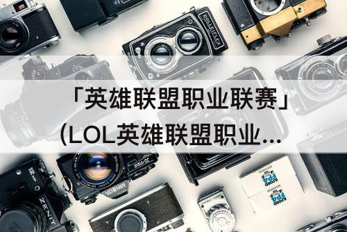 「英雄联盟职业联赛」(LOL英雄联盟职业联赛)
