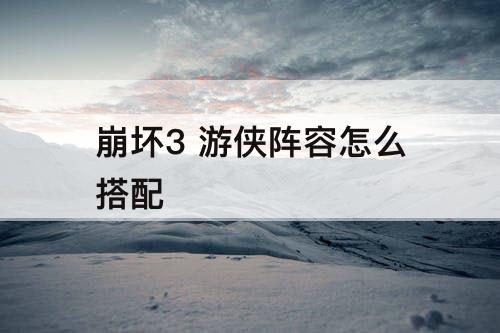 崩坏3 游侠阵容怎么搭配