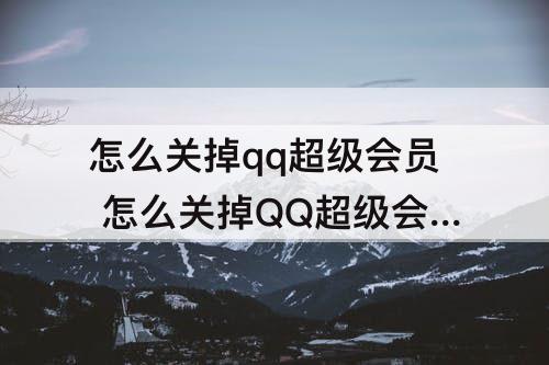 怎么关掉qq超级会员 怎么关掉QQ超级会员自动续费