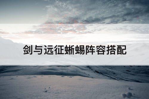 剑与远征蜥蜴阵容搭配