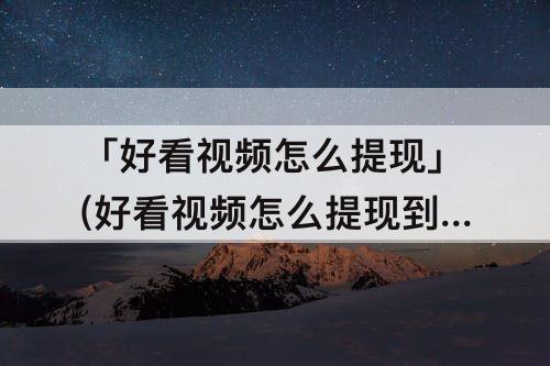 「好看视频怎么提现」(好看视频怎么提现到微信)