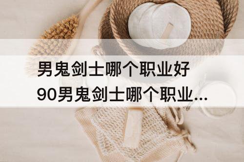 男鬼剑士哪个职业好 90男鬼剑士哪个职业好