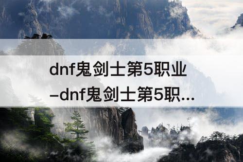 dnf鬼剑士第5职业-dnf鬼剑士第5职业武器