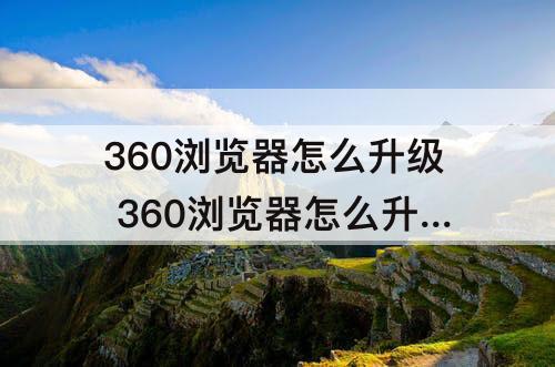 360浏览器怎么升级 360浏览器怎么升级到ie11版本
