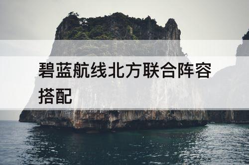 碧蓝航线北方联合阵容搭配