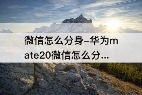微信怎么分身-华为mate20微信怎么分身