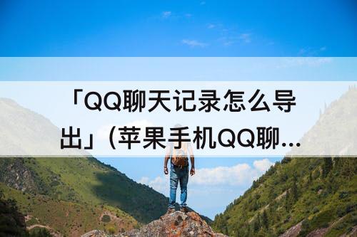 「QQ聊天记录怎么导出」(苹果手机QQ聊天记录怎么导出来)