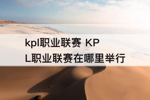 kpl职业联赛 KPL职业联赛在哪里举行