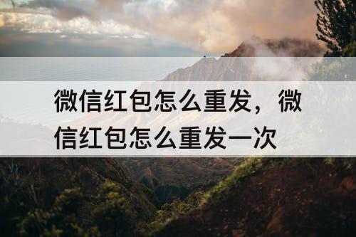 微信红包怎么重发，微信红包怎么重发一次