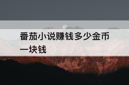 番茄小说赚钱多少金币一块钱