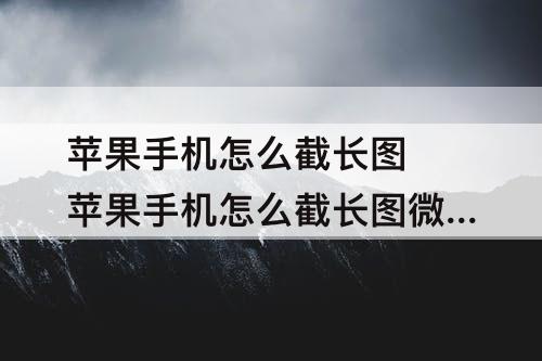 苹果手机怎么截长图 苹果手机怎么截长图微信