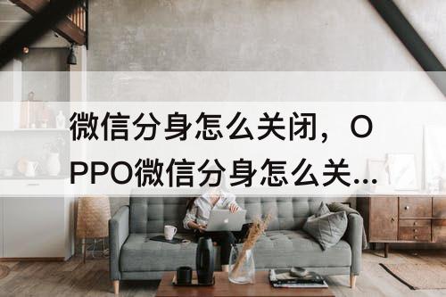 微信分身怎么关闭，OPPO微信分身怎么关闭