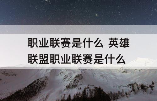 职业联赛是什么 英雄联盟职业联赛是什么