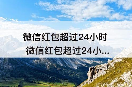 微信红包超过24小时 微信红包超过24小时未领取会退回吗?