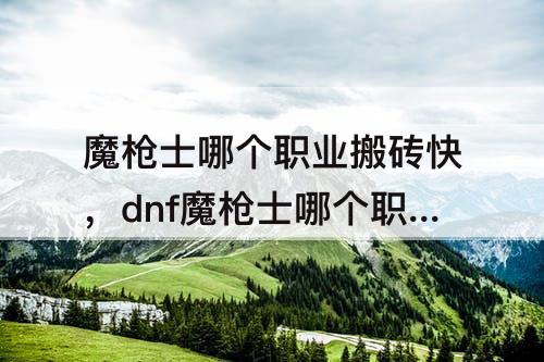 魔枪士哪个职业搬砖快，dnf魔枪士哪个职业搬砖快