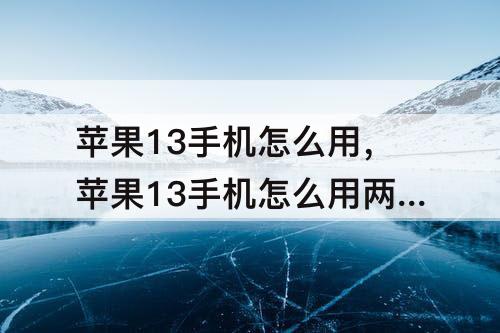苹果13手机怎么用，苹果13手机怎么用两个微信号?