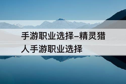 手游职业选择-精灵猎人手游职业选择
