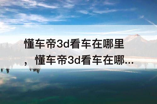 懂车帝3d看车在哪里，懂车帝3d看车在哪里里