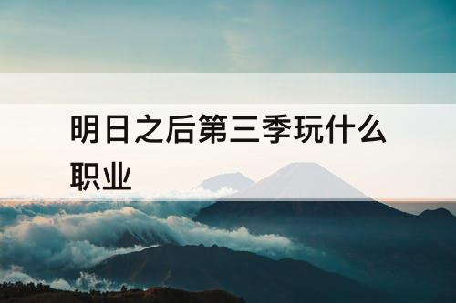 明日之后第三季玩什么职业