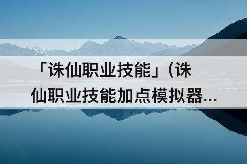 「诛仙职业技能」(诛仙职业技能加点模拟器)