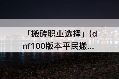 「搬砖职业选择」(dnf100版本平民搬砖职业选择)