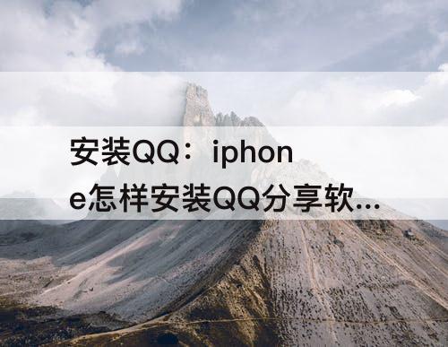 安装QQ：iphone怎样安装QQ分享软件