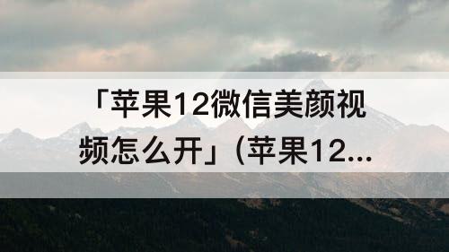「苹果12微信美颜视频怎么开」(苹果12微信美颜视频怎么开苹果)