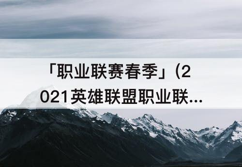 「职业联赛春季」(2021英雄联盟职业联赛春季赛比赛规则)