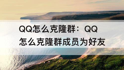 QQ怎么克隆群：QQ怎么克隆群成员为好友