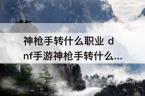 神枪手转什么职业 dnf手游神枪手转什么职业好