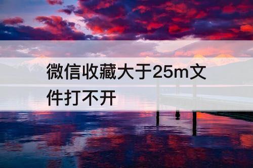 微信收藏大于25m文件打不开
