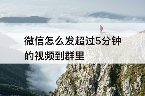 微信怎么发超过5分钟的视频到群里