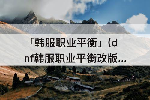 「韩服职业平衡」(dnf韩服职业平衡改版2021年7月)