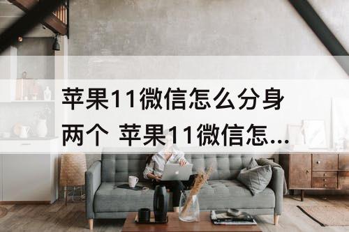 苹果11微信怎么分身两个 苹果11微信怎么分身两个00