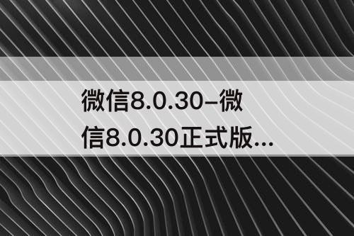 微信8.0.30-微信8.0.30正式版下载