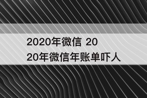 2020年微信 2020年微信年账单吓人
