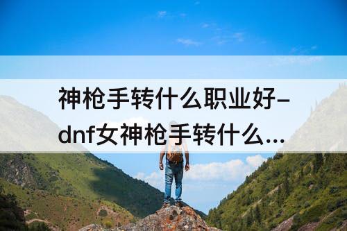 神枪手转什么职业好-dnf女神枪手转什么职业好