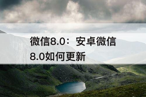 微信8.0：安卓微信8.0如何更新