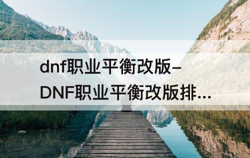 dnf职业平衡改版-DNF职业平衡改版排行榜