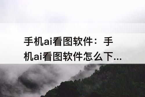 手机ai看图软件：手机ai看图软件怎么下载