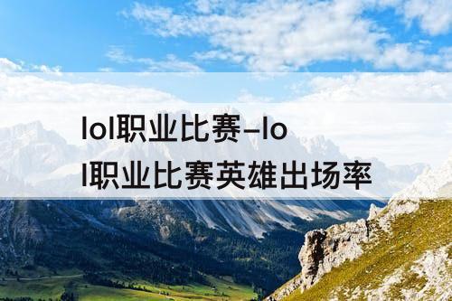 lol职业比赛-lol职业比赛英雄出场率
