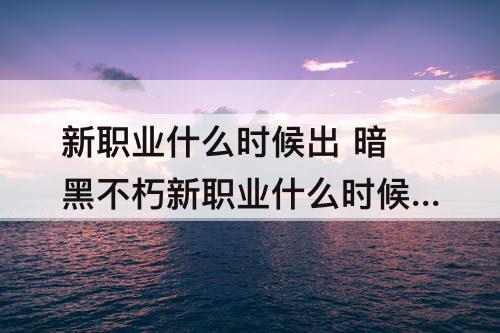 新职业什么时候出 暗黑不朽新职业什么时候出